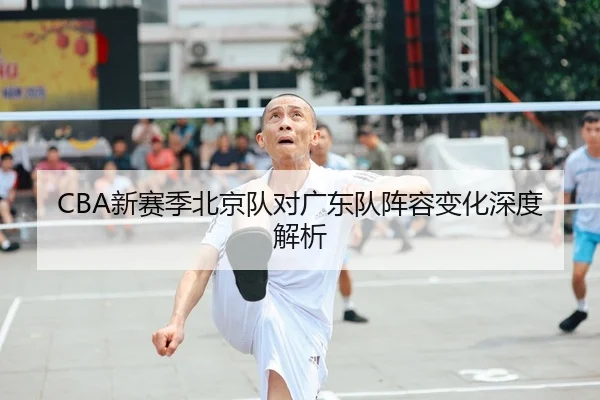 CBA新赛季北京队对广东队阵容变化深度解析